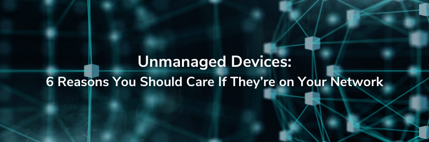 Unmanaged Devices: 6 Reasons You Should Care If They’re on Your Network