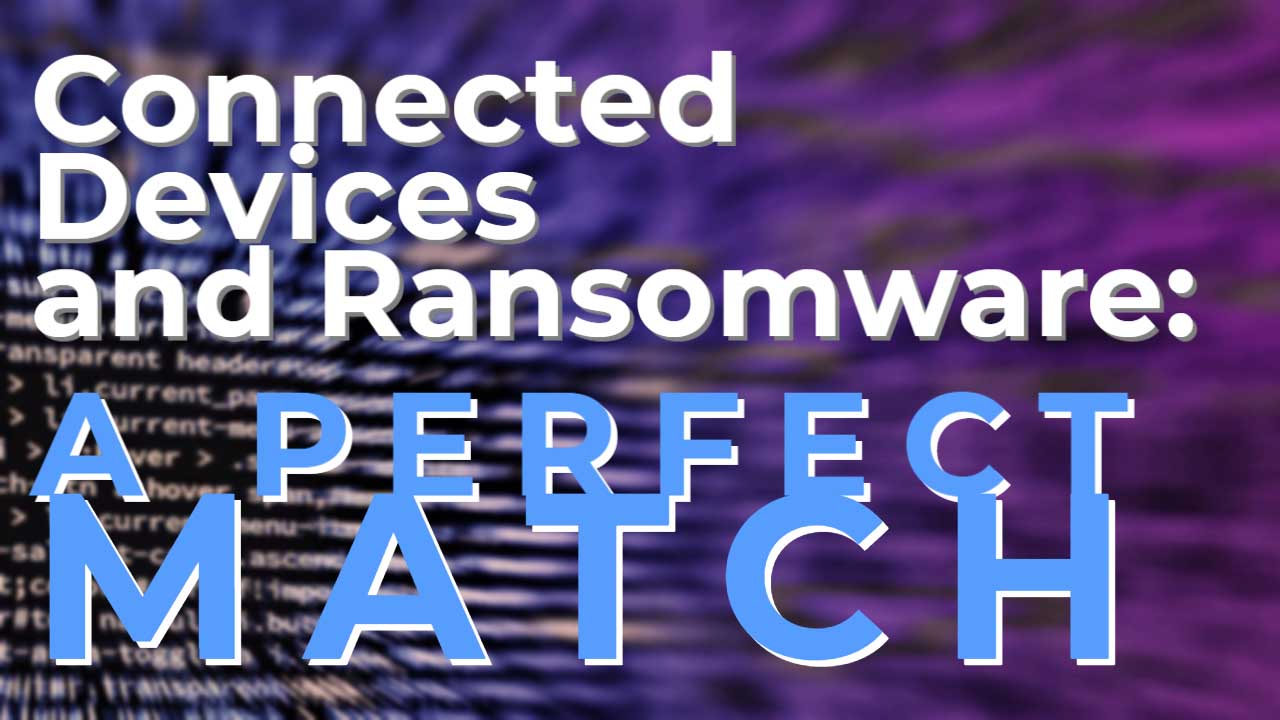 Connected Devices and Ransomware, a Perfect Match